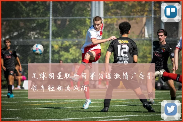 足球明星联手百事打造激情广告引领年轻潮流风尚