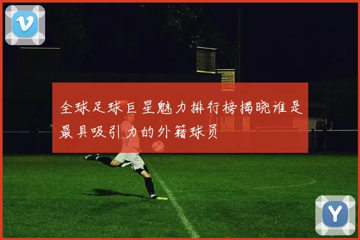 全球足球巨星魅力排行榜揭晓谁是最具吸引力的外籍球员