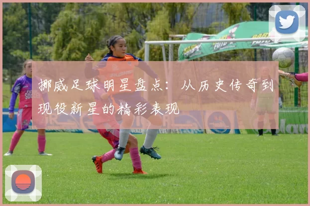 挪威足球明星盘点：从历史传奇到现役新星的精彩表现