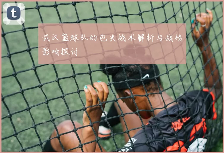 武汉篮球队的包夹战术解析与战绩影响探讨