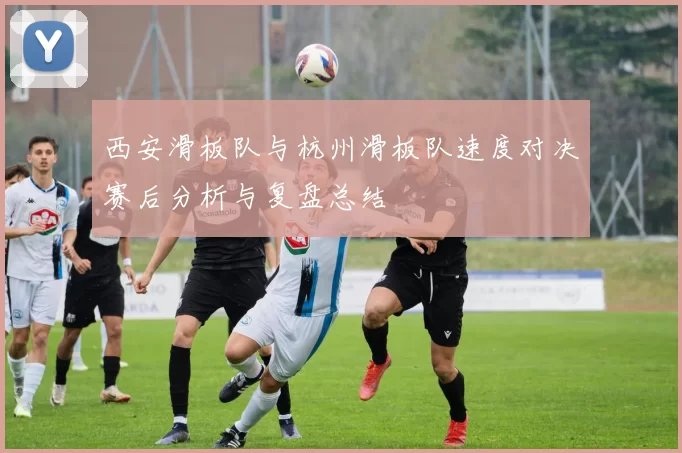 西安滑板队与杭州滑板队速度对决赛后分析与复盘总结