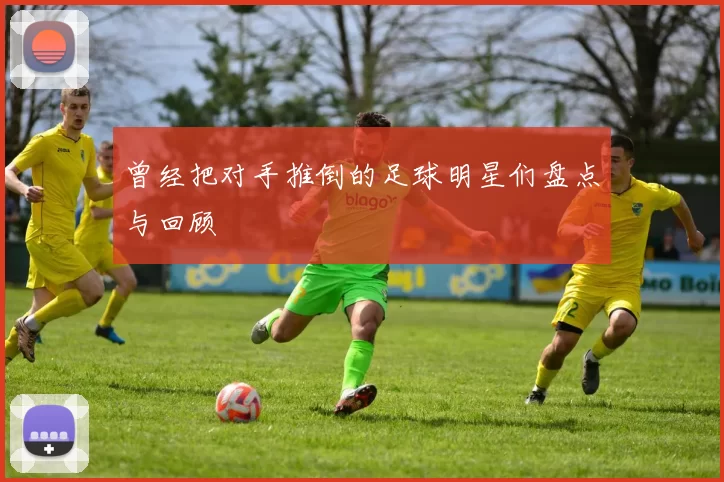 曾经把对手推倒的足球明星们盘点与回顾