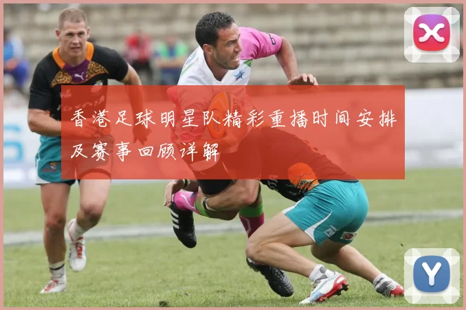 香港足球明星队精彩重播时间安排及赛事回顾详解