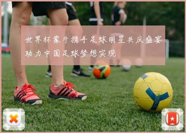 世界杯蒙牛携手足球明星共庆盛宴助力中国足球梦想实现