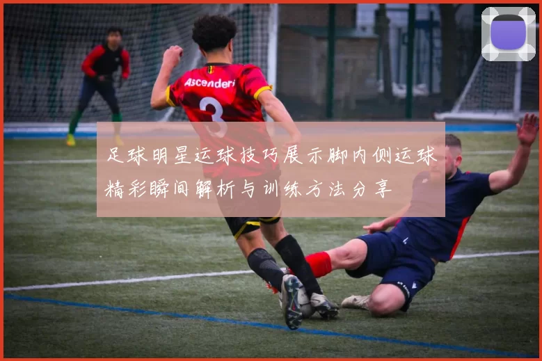 足球明星运球技巧展示脚内侧运球精彩瞬间解析与训练方法分享