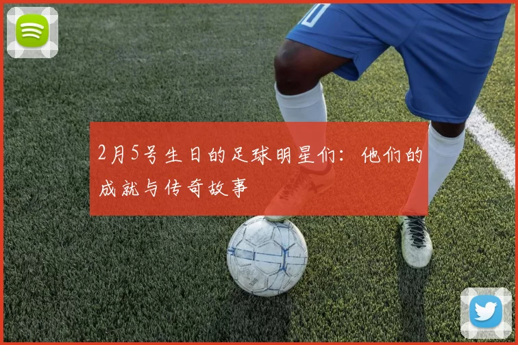 2月5号生日的足球明星们：他们的成就与传奇故事
