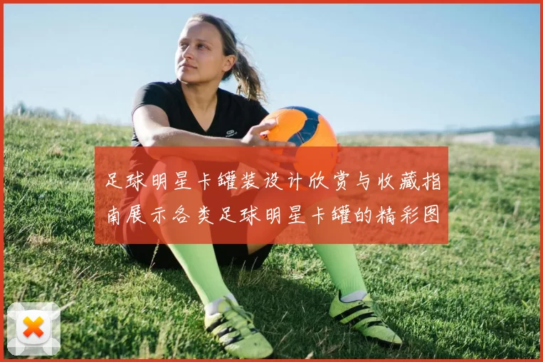 足球明星卡罐装设计欣赏与收藏指南展示各类足球明星卡罐的精彩图片