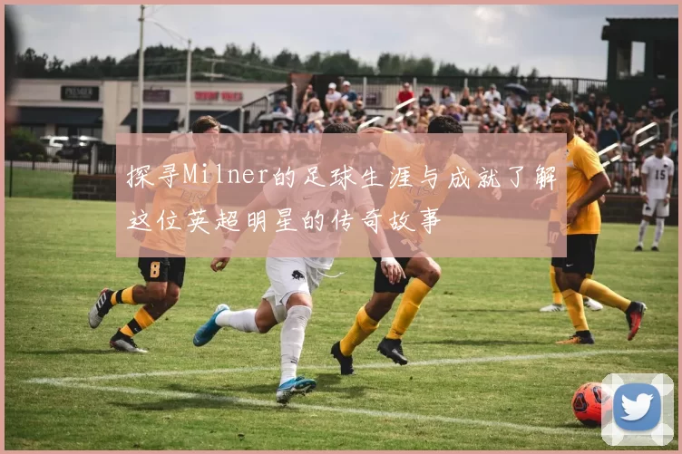 探寻Milner的足球生涯与成就了解这位英超明星的传奇故事