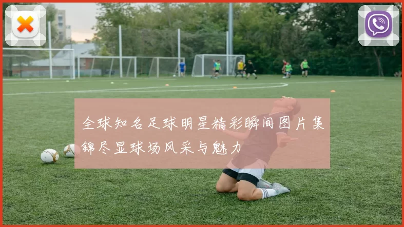全球知名足球明星精彩瞬间图片集锦尽显球场风采与魅力