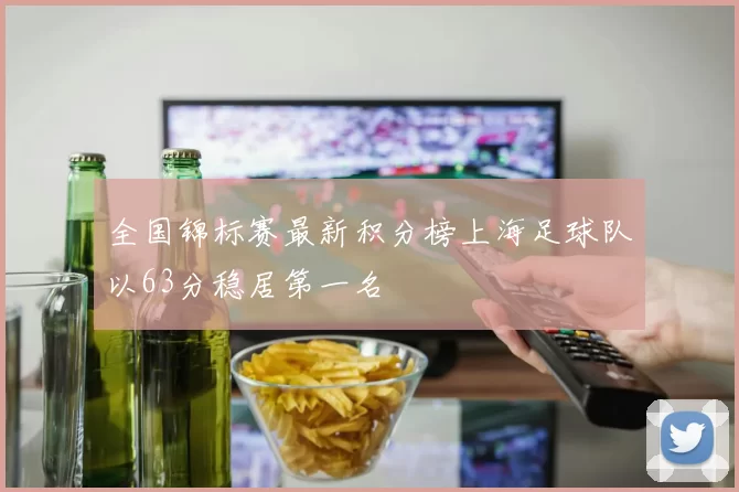全国锦标赛最新积分榜上海足球队以63分稳居第一名