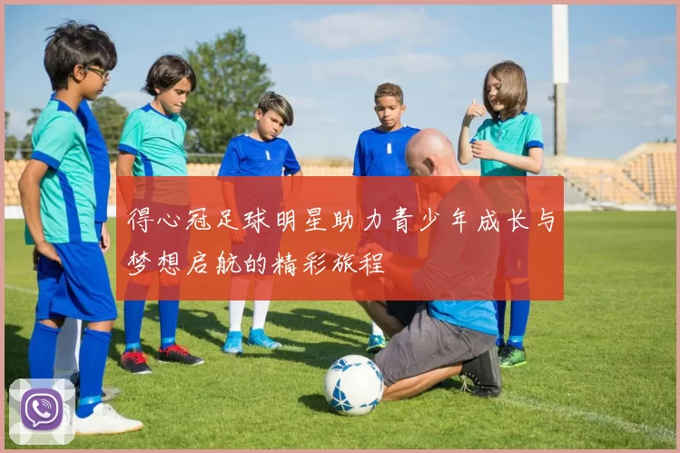 得心冠足球明星助力青少年成长与梦想启航的精彩旅程