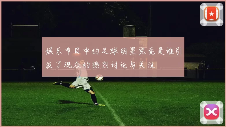 娱乐节目中的足球明星究竟是谁引发了观众的热烈讨论与关注