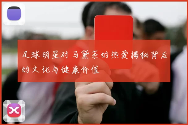 足球明星对马黛茶的热爱揭秘背后的文化与健康价值