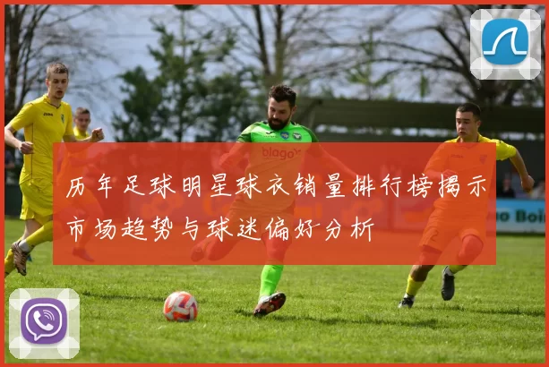 历年足球明星球衣销量排行榜揭示市场趋势与球迷偏好分析