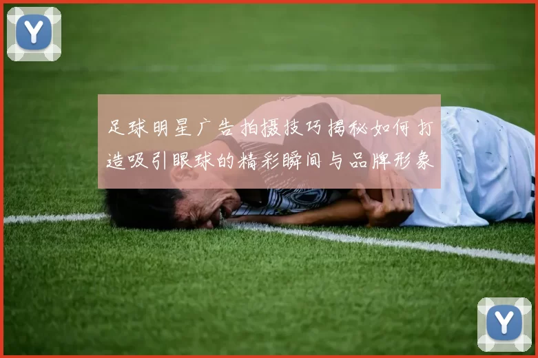 足球明星广告拍摄技巧揭秘如何打造吸引眼球的精彩瞬间与品牌形象