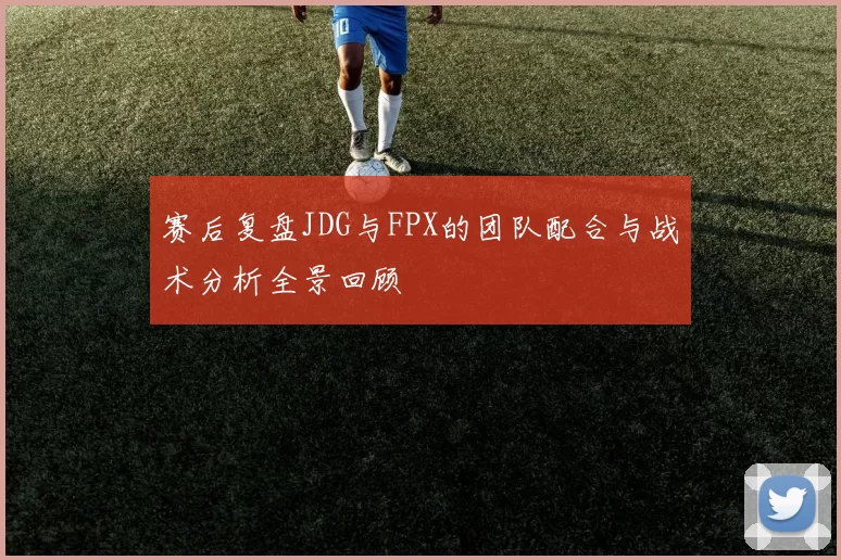 赛后复盘JDG与FPX的团队配合与战术分析全景回顾
