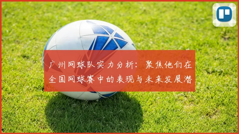 广州网球队实力分析：聚焦他们在全国网球赛中的表现与未来发展潜力