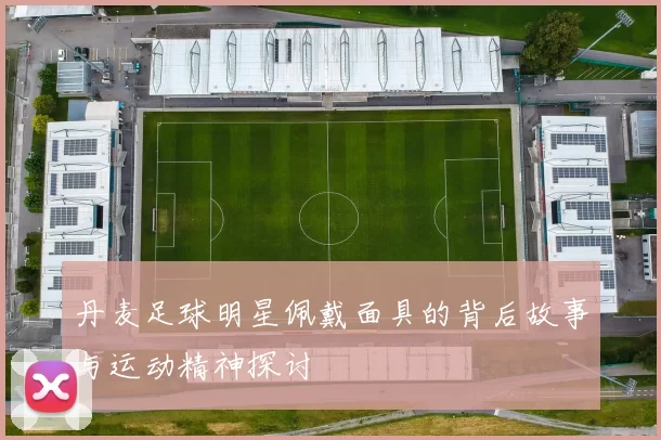 丹麦足球明星佩戴面具的背后故事与运动精神探讨