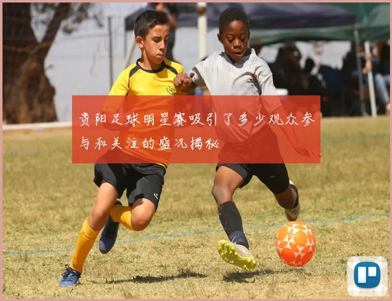贵阳足球明星赛吸引了多少观众参与和关注的盛况揭秘