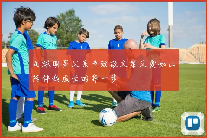 足球明星父亲节致敬文案父爱如山陪伴我成长的每一步