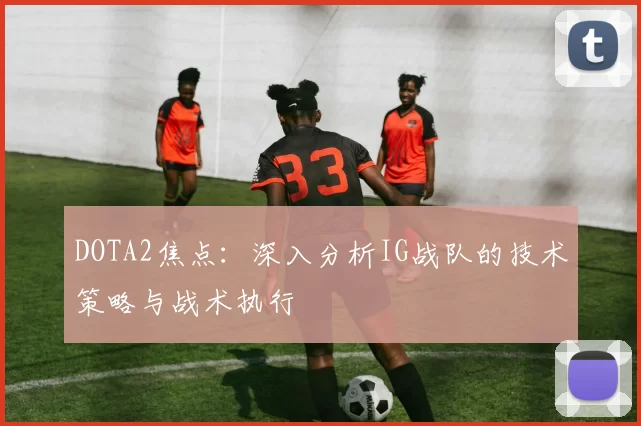 DOTA2焦点：深入分析IG战队的技术策略与战术执行