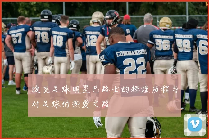 捷克足球明星巴路士的辉煌历程与对足球的热爱之路