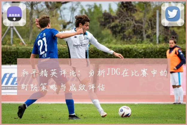 和平精英评论：分析JDG在比赛中的盯防策略与成效评估