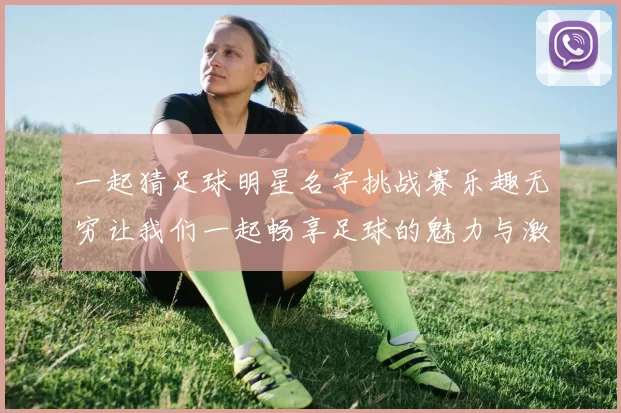 一起猜足球明星名字挑战赛乐趣无穷让我们一起畅享足球的魅力与激情