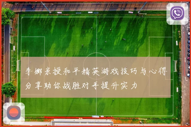 李娜亲授和平精英游戏技巧与心得分享助你战胜对手提升实力
