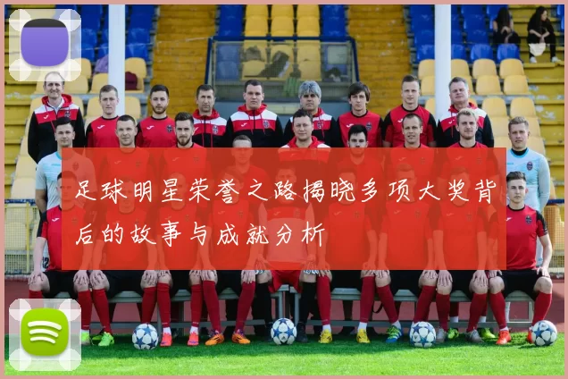 足球明星荣誉之路揭晓多项大奖背后的故事与成就分析