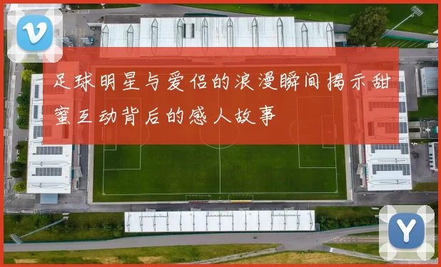 足球明星与爱侣的浪漫瞬间揭示甜蜜互动背后的感人故事