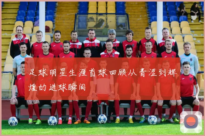 足球明星生涯首球回顾从青涩到辉煌的进球瞬间