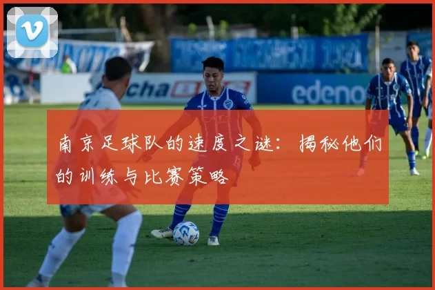 南京足球队的速度之谜：揭秘他们的训练与比赛策略
