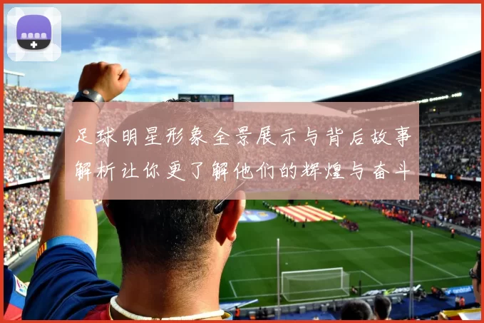 足球明星形象全景展示与背后故事解析让你更了解他们的辉煌与奋斗