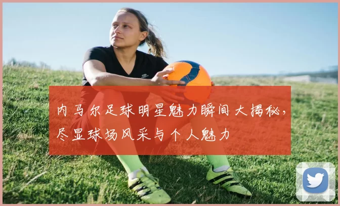 内马尔足球明星魅力瞬间大揭秘，尽显球场风采与个人魅力
