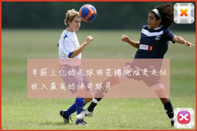 年薪上亿的足球明星揭晓谁是足坛收入最高的传奇球员