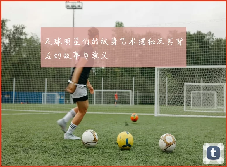 足球明星们的纹身艺术揭秘及其背后的故事与意义