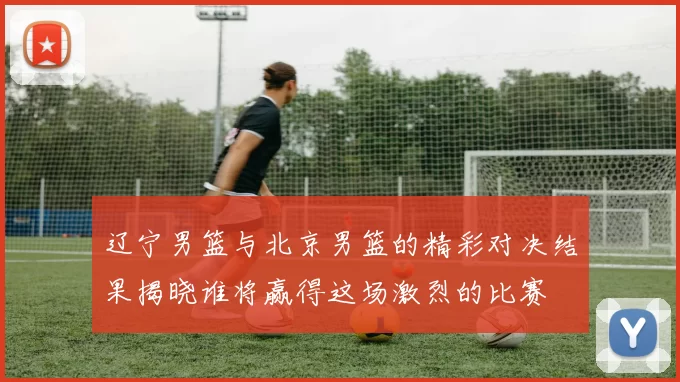 辽宁男篮与北京男篮的精彩对决结果揭晓谁将赢得这场激烈的比赛
