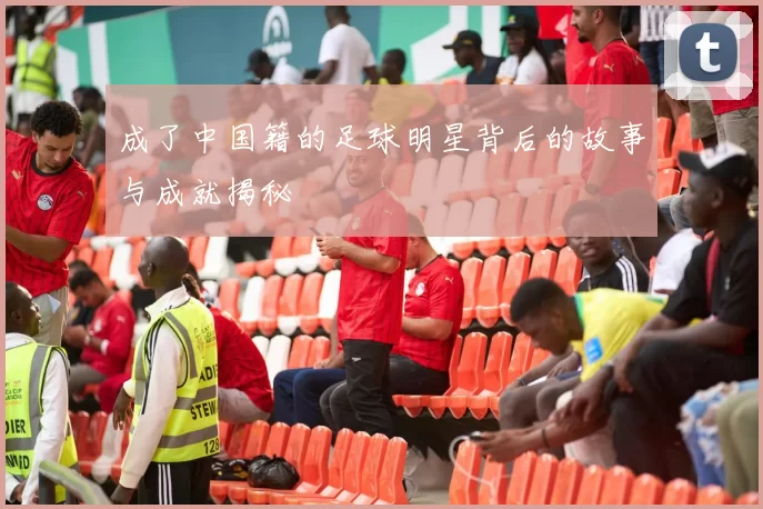 成了中国籍的足球明星背后的故事与成就揭秘