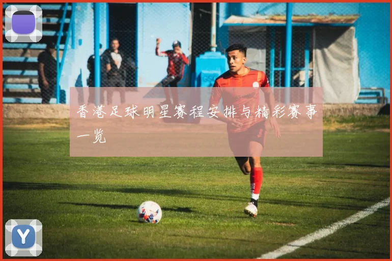 香港足球明星赛程安排与精彩赛事一览