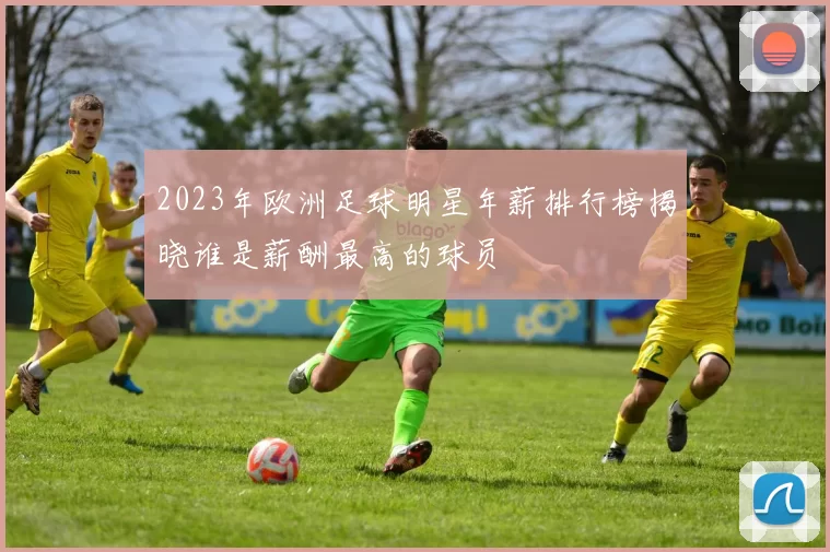 2023年欧洲足球明星年薪排行榜揭晓谁是薪酬最高的球员