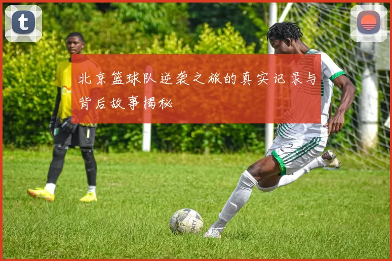 北京篮球队逆袭之旅的真实记录与背后故事揭秘