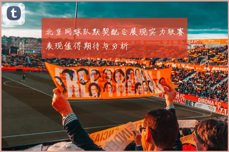 北京网球队默契配合展现实力联赛表现值得期待与分析