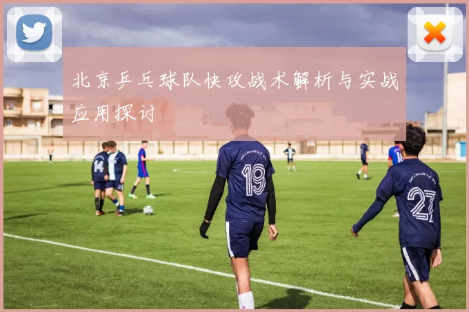 北京乒乓球队快攻战术解析与实战应用探讨