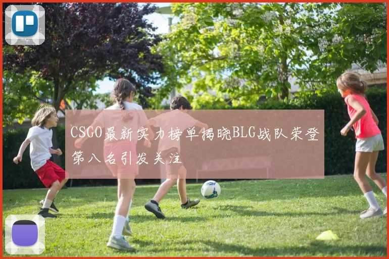 CSGO最新实力榜单揭晓BLG战队荣登第八名引发关注