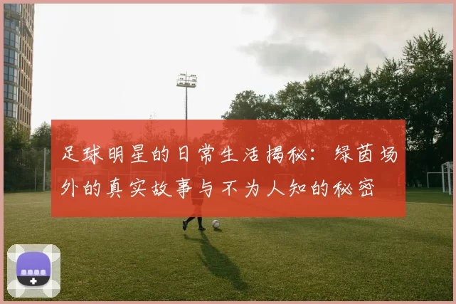 足球明星的日常生活揭秘：绿茵场外的真实故事与不为人知的秘密