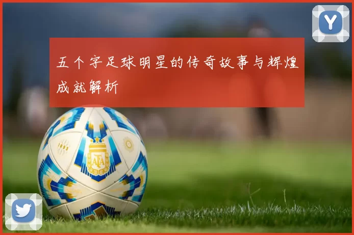 五个字足球明星的传奇故事与辉煌成就解析