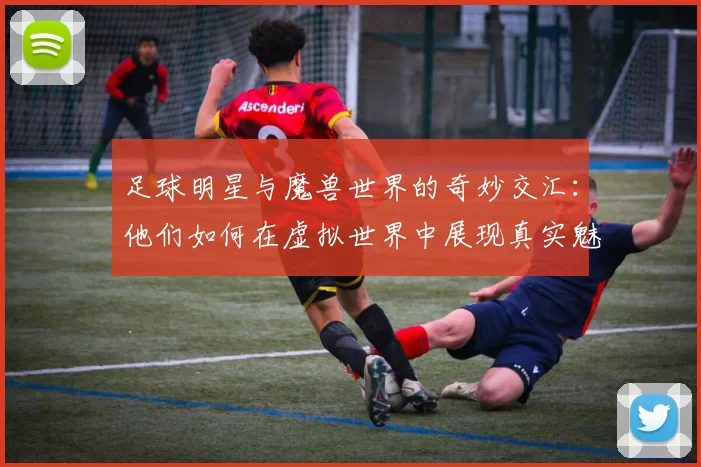 足球明星与魔兽世界的奇妙交汇：他们如何在虚拟世界中展现真实魅力