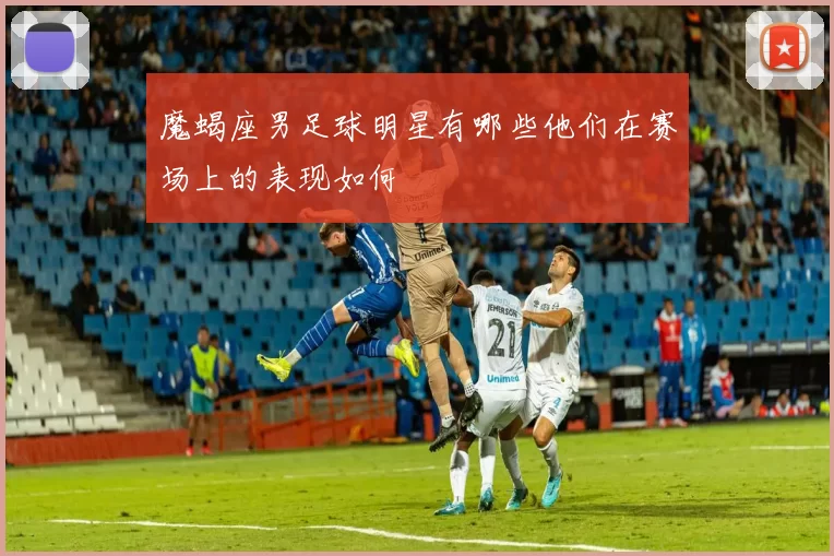 魔蝎座男足球明星有哪些他们在赛场上的表现如何