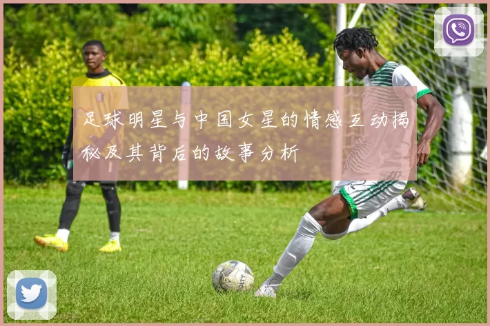 足球明星与中国女星的情感互动揭秘及其背后的故事分析
